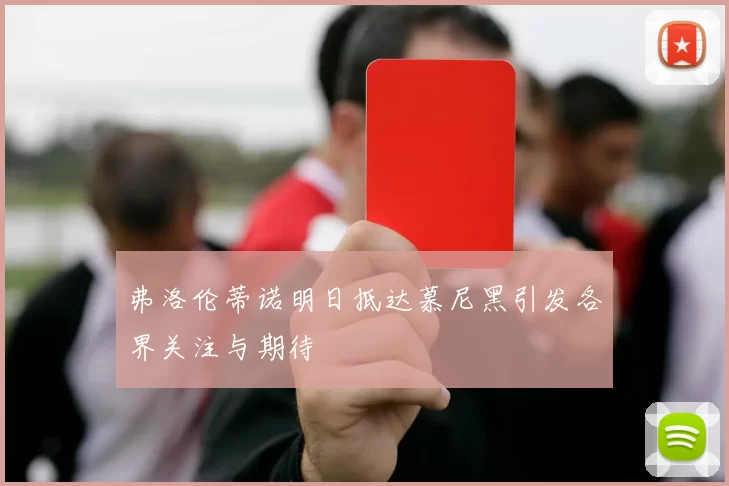 弗洛伦蒂诺明日抵达慕尼黑引发各界关注与期待