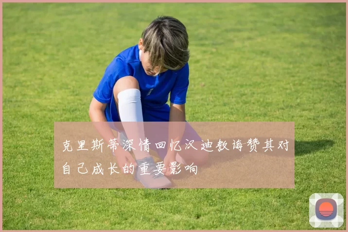克里斯蒂深情回忆汉迪教诲赞其对自己成长的重要影响