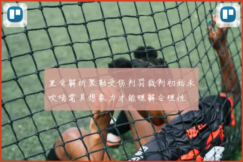 里肯解析聚勒受伤判罚裁判初始未吹哨需具想象力才能理解合理性