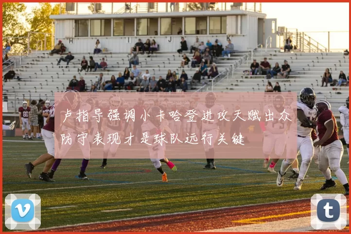 卢指导强调小卡哈登进攻天赋出众防守表现才是球队远行关键