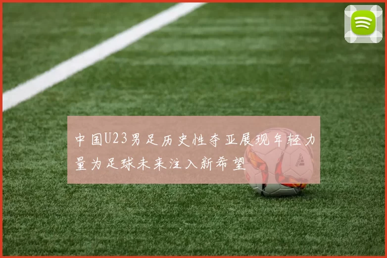 中国U23男足历史性夺亚展现年轻力量为足球未来注入新希望