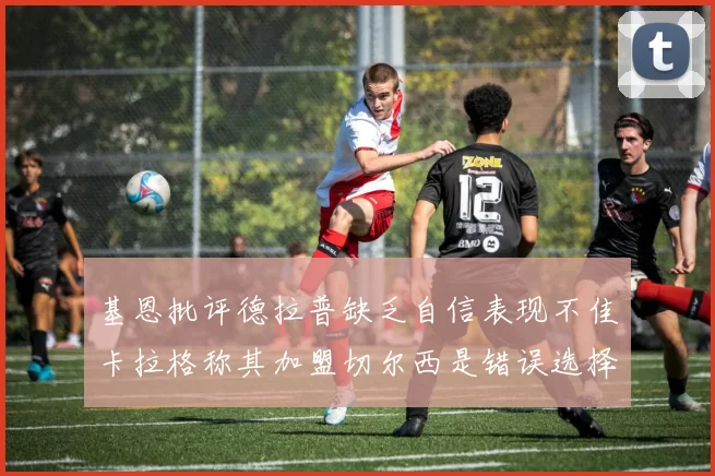 基恩批评德拉普缺乏自信表现不佳卡拉格称其加盟切尔西是错误选择