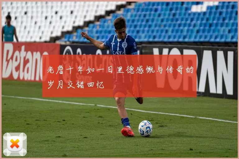 老詹十年如一日里德感慨与传奇的岁月交错回忆