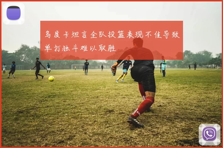乌度卡坦言全队投篮表现不佳导致单打独斗难以取胜