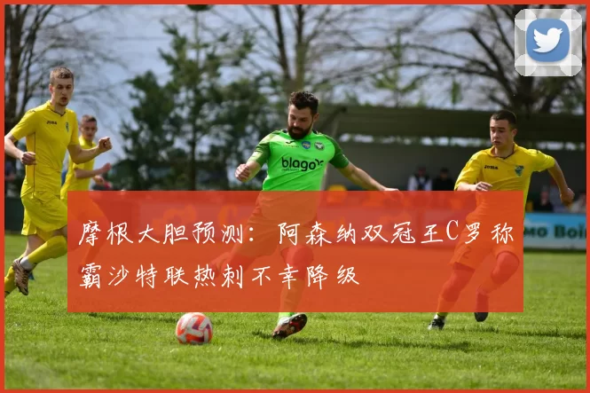 摩根大胆预测：阿森纳双冠王C罗称霸沙特联热刺不幸降级