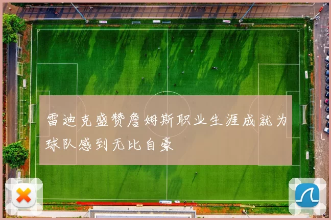 雷迪克盛赞詹姆斯职业生涯成就为球队感到无比自豪