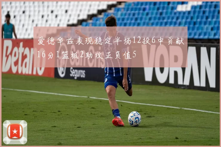 爱德华兹表现稳定半场12投6中贡献16分1篮板2助攻正负值5