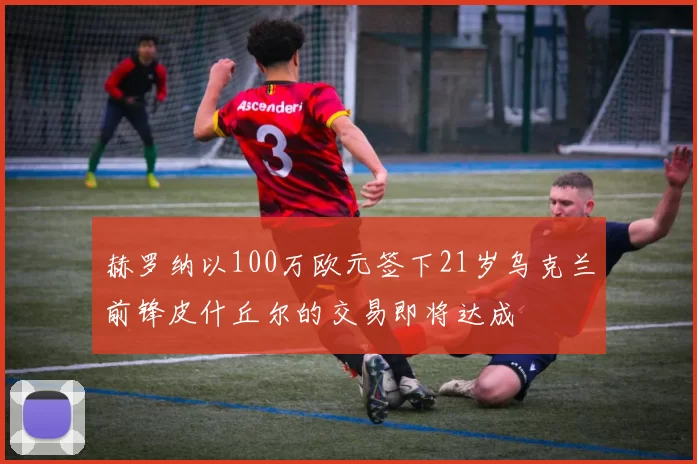 赫罗纳以100万欧元签下21岁乌克兰前锋皮什丘尔的交易即将达成