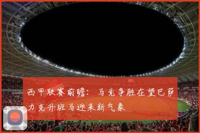 西甲联赛前瞻：马竞争胜在望巴萨力克升班马迎来新气象