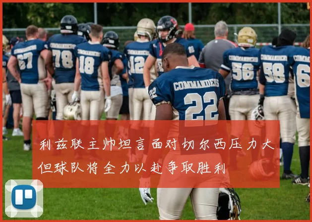 利兹联主帅坦言面对切尔西压力大但球队将全力以赴争取胜利