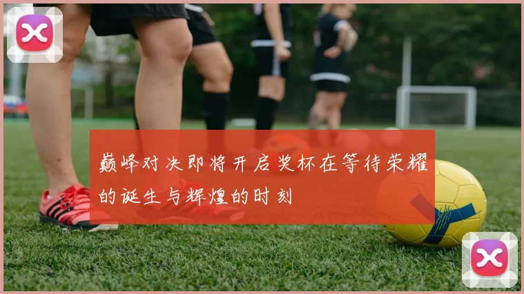巅峰对决即将开启奖杯在等待荣耀的诞生与辉煌的时刻
