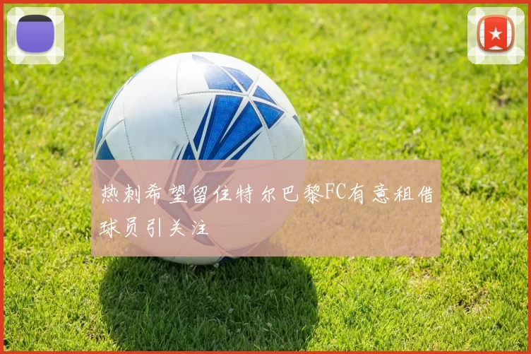 热刺希望留住特尔巴黎FC有意租借球员引关注