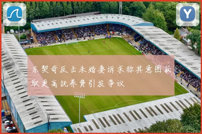 东契奇反击未婚妻诉求称其意图获取更高抚养费引发争议