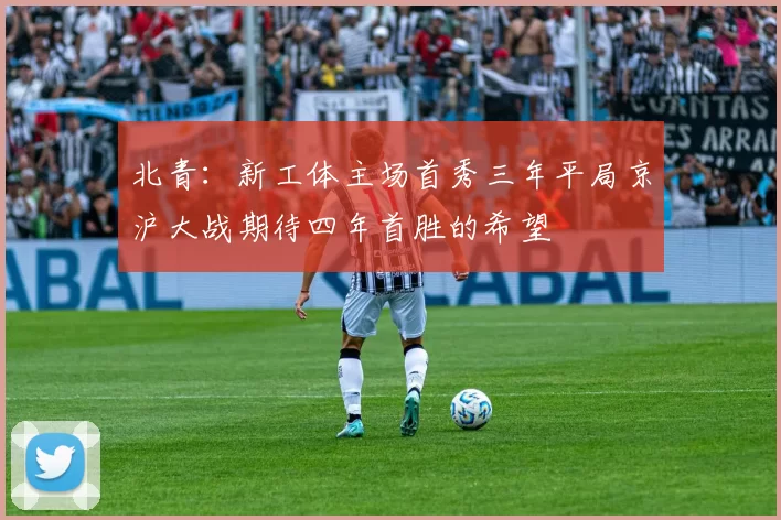 北青：新工体主场首秀三年平局京沪大战期待四年首胜的希望