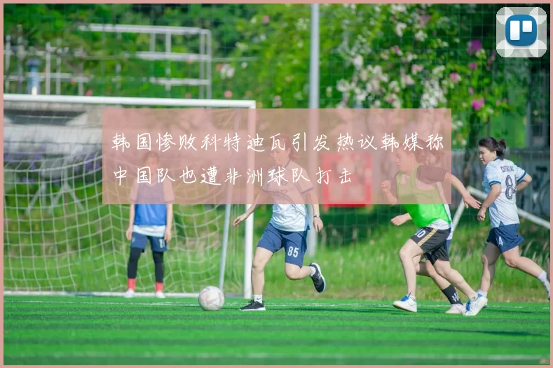 韩国惨败科特迪瓦引发热议韩媒称中国队也遭非洲球队打击