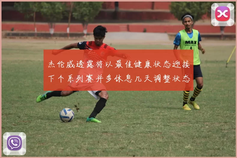 杰伦威透露将以最佳健康状态迎接下个系列赛并多休息几天调整状态