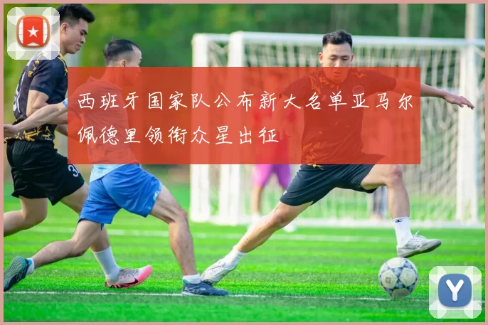 西班牙国家队公布新大名单亚马尔佩德里领衔众星出征