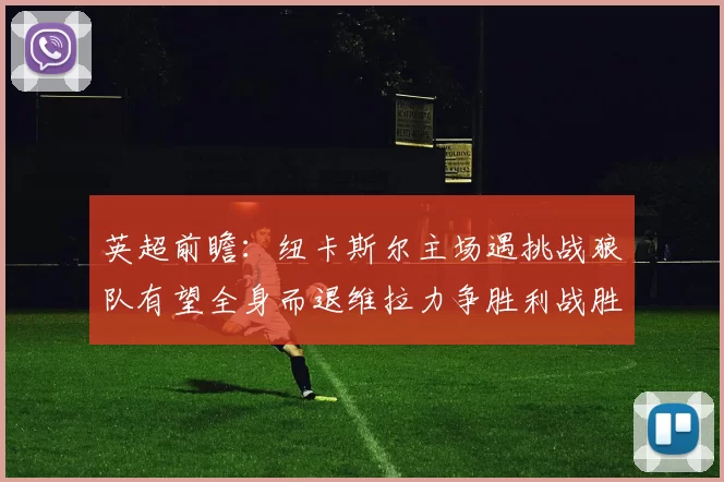 英超前瞻：纽卡斯尔主场遇挑战狼队有望全身而退维拉力争胜利战胜埃弗顿