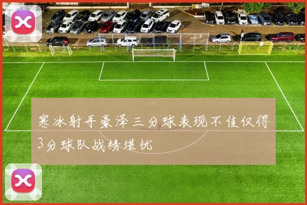 寒冰射手豪泽三分球表现不佳仅得3分球队战绩堪忧