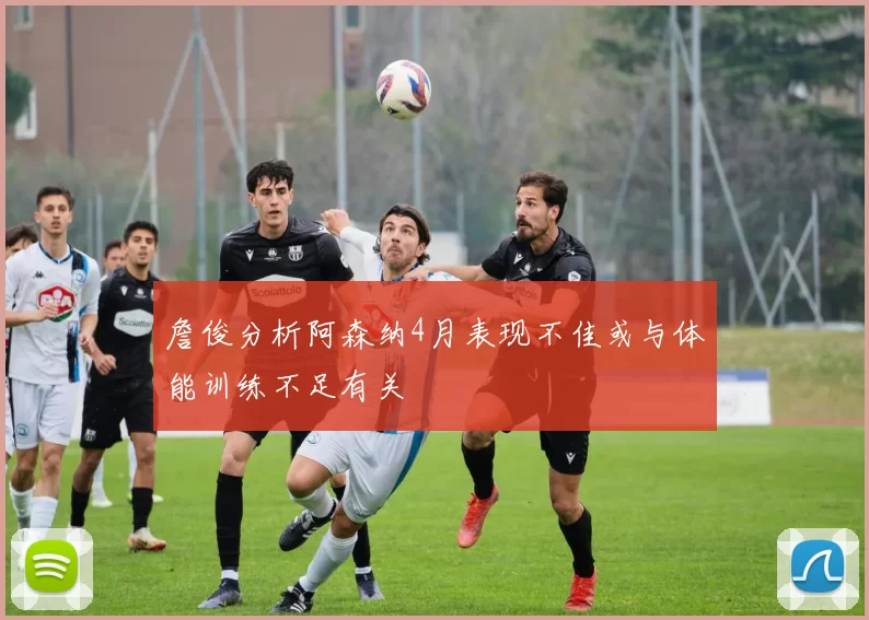 詹俊分析阿森纳4月表现不佳或与体能训练不足有关