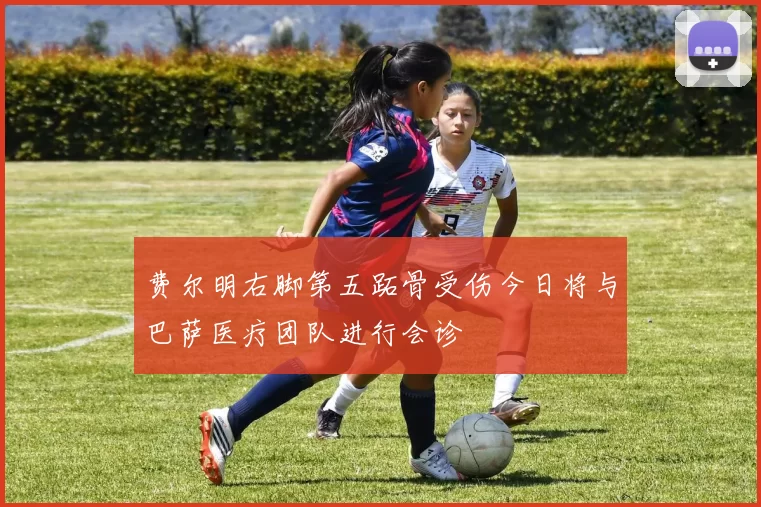 费尔明右脚第五跖骨受伤今日将与巴萨医疗团队进行会诊