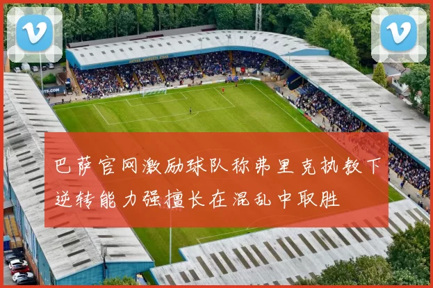 巴萨官网激励球队称弗里克执教下逆转能力强擅长在混乱中取胜
