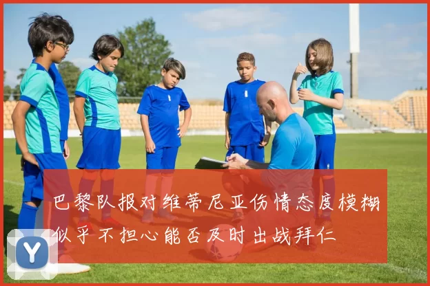 巴黎队报对维蒂尼亚伤情态度模糊似乎不担心能否及时出战拜仁