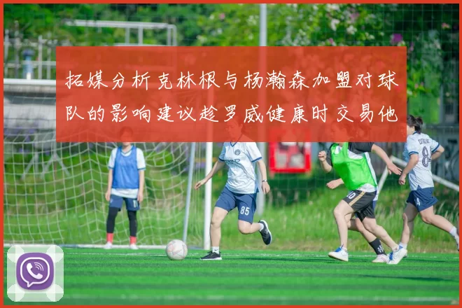 拓媒分析克林根与杨瀚森加盟对球队的影响建议趁罗威健康时交易他