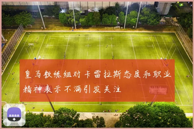 皇马教练组对卡雷拉斯态度和职业精神表示不满引发关注