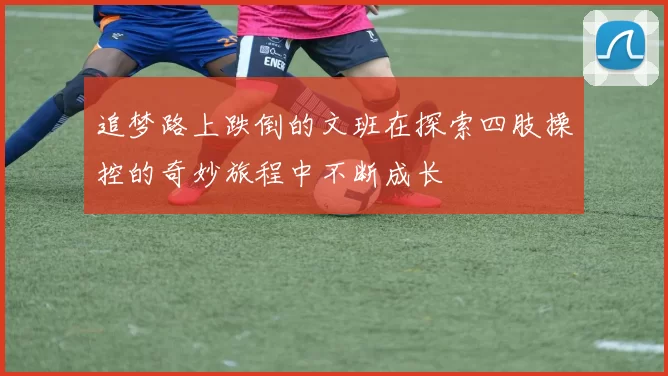 追梦路上跌倒的文班在探索四肢操控的奇妙旅程中不断成长